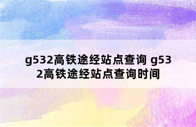 g532高铁途经站点查询 g532高铁途经站点查询时间